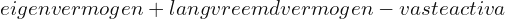 eigen vermogen  + lang vreemd vermogen  - vaste activa